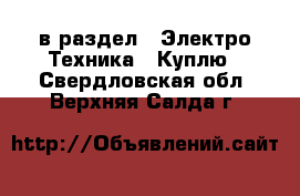  в раздел : Электро-Техника » Куплю . Свердловская обл.,Верхняя Салда г.